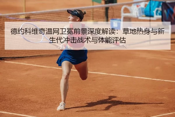 德约科维奇温网卫冕前景深度解读：草地热身与新生代冲击战术与体能评估