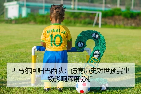 内马尔回归巴西队：伤病历史对世预赛出场影响深度分析