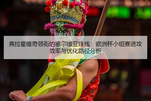 弗拉霍维奇领衔的塞尔维亚锋线：欧洲杯小组赛进攻效率与优化路径分析